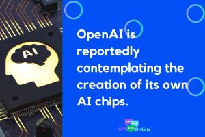 OpenAI, the Power Behind ChatGPT, Explores Manufacturing Its Own AI Chips